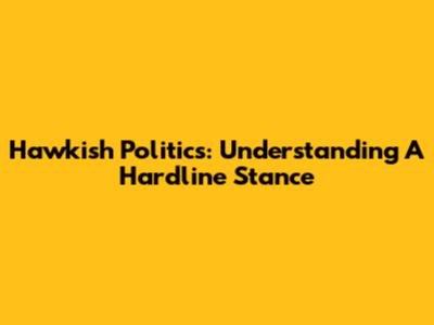 Hawkish Politics: Understanding A Hardline Stance