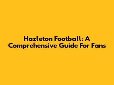 Hazleton Football: A Comprehensive Guide For Fans