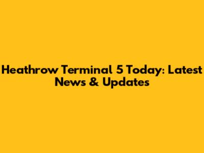 Heathrow Terminal 5 Today: Latest News & Updates