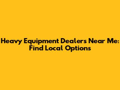 Heavy Equipment Dealers Near Me: Find Local Options