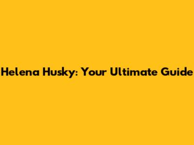 Helena Husky: Your Ultimate Guide
