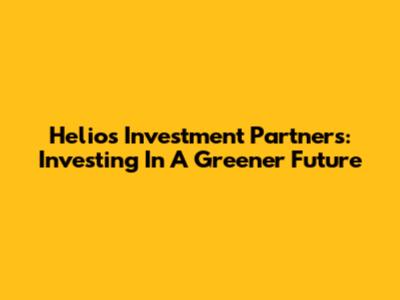 Helios Investment Partners: Investing In A Greener Future