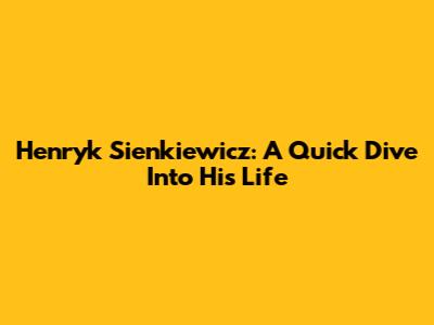 Henryk Sienkiewicz: A Quick Dive Into His Life