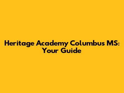 Heritage Academy Columbus MS: Your Guide