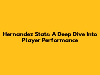 Hernandez Stats: A Deep Dive Into Player Performance