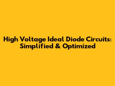 High Voltage Ideal Diode Circuits: Simplified & Optimized