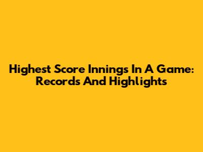 Highest Score Innings In A Game: Records And Highlights