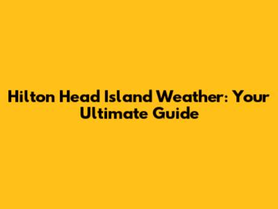 Hilton Head Island Weather: Your Ultimate Guide