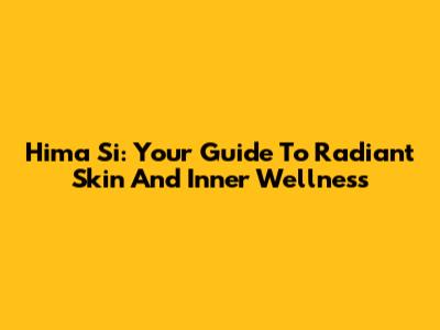 Hima Si: Your Guide To Radiant Skin And Inner Wellness