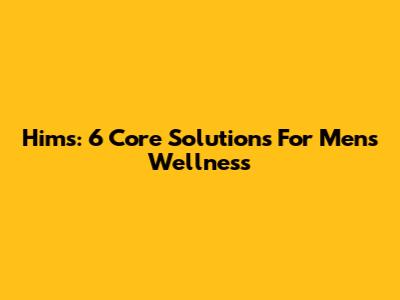 Hims: 6 Core Solutions For Men's Wellness