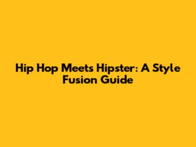 Hip Hop Meets Hipster: A Style Fusion Guide