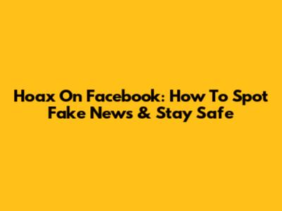 Hoax On Facebook: How To Spot Fake News & Stay Safe