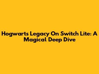 Hogwarts Legacy On Switch Lite: A Magical Deep Dive