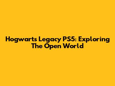 Hogwarts Legacy PS5: Exploring The Open World