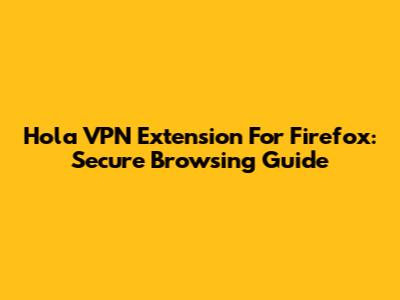 Hola VPN Extension For Firefox: Secure Browsing Guide
