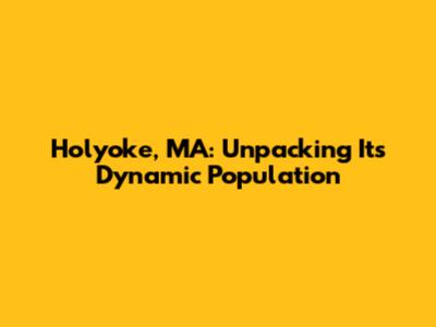 Holyoke, MA: Unpacking Its Dynamic Population