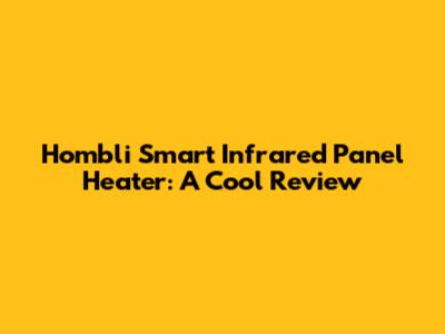 Hombli Smart Infrared Panel Heater: A Cool Review