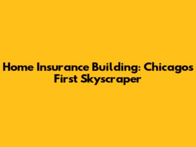 Home Insurance Building: Chicago's First Skyscraper