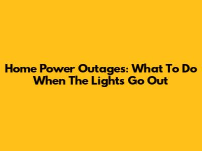 Home Power Outages: What To Do When The Lights Go Out