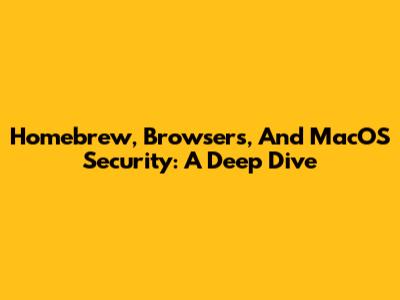 Homebrew, Browsers, And MacOS Security: A Deep Dive