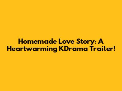 Homemade Love Story: A Heartwarming KDrama Trailer!