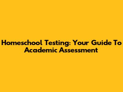 Homeschool Testing: Your Guide To Academic Assessment