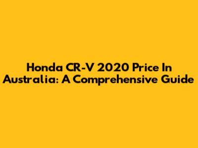 Honda CR-V 2020 Price In Australia: A Comprehensive Guide