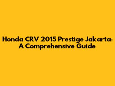 Honda CRV 2015 Prestige Jakarta: A Comprehensive Guide