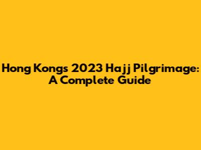 Hong Kong's 2023 Hajj Pilgrimage: A Complete Guide