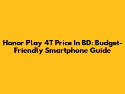Honor Play 4T Price In BD: Budget-Friendly Smartphone Guide