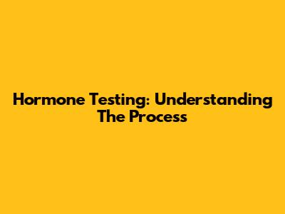 Hormone Testing: Understanding The Process
