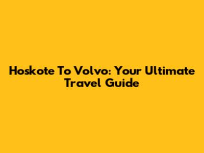 Hoskote To Volvo: Your Ultimate Travel Guide