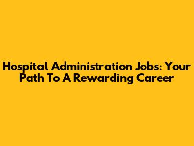 Hospital Administration Jobs: Your Path To A Rewarding Career
