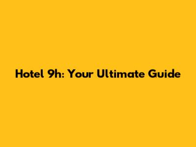 Hotel 9h: Your Ultimate Guide