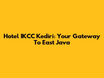 Hotel IKCC Kediri: Your Gateway To East Java