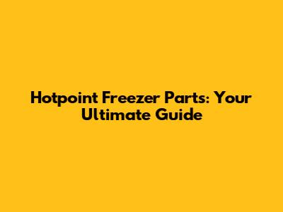 Hotpoint Freezer Parts: Your Ultimate Guide