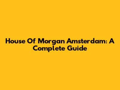 House Of Morgan Amsterdam: A Complete Guide