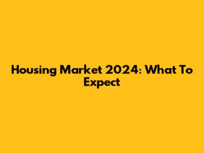 Housing Market 2024: What To Expect