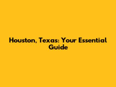 Houston, Texas: Your Essential Guide