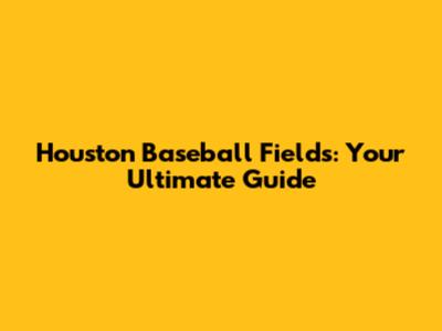 Houston Baseball Fields: Your Ultimate Guide