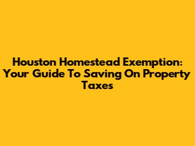 Houston Homestead Exemption: Your Guide To Saving On Property Taxes