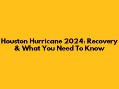Houston Hurricane 2024: Recovery & What You Need To Know