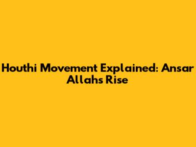 Houthi Movement Explained: Ansar Allah's Rise