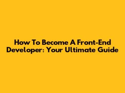 How To Become A Front-End Developer: Your Ultimate Guide