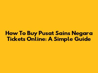 How To Buy Pusat Sains Negara Tickets Online: A Simple Guide