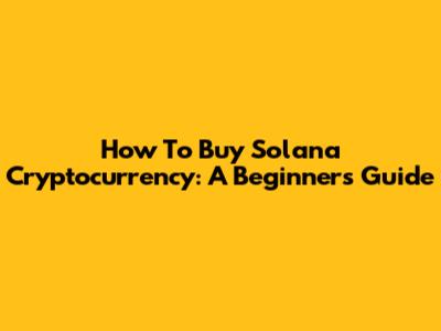 How To Buy Solana Cryptocurrency: A Beginner's Guide