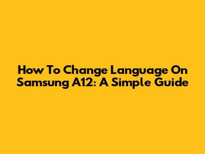How To Change Language On Samsung A12: A Simple Guide