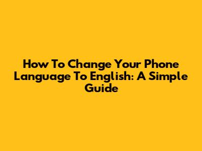 How To Change Your Phone Language To English: A Simple Guide