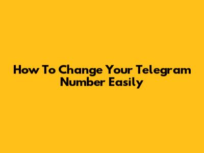 How To Change Your Telegram Number Easily