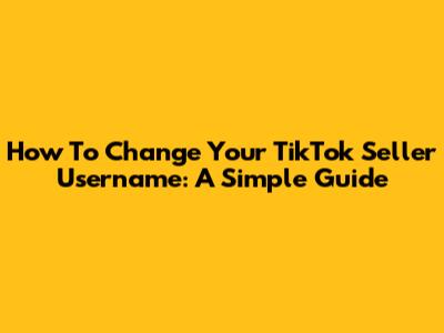 How To Change Your TikTok Seller Username: A Simple Guide